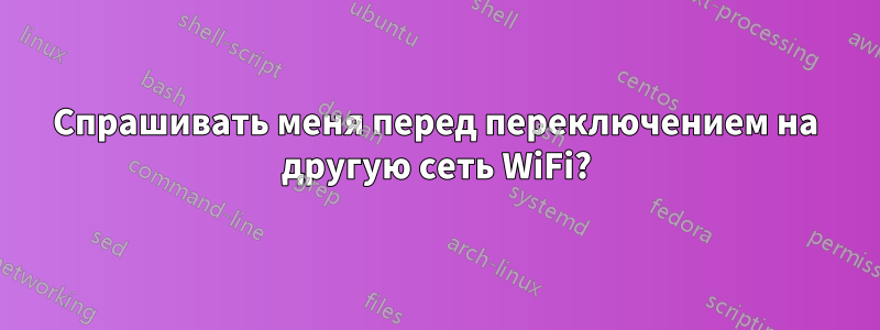 Спрашивать меня перед переключением на другую сеть WiFi?