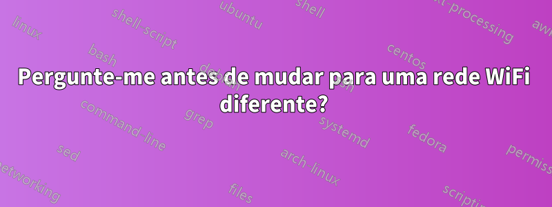 Pergunte-me antes de mudar para uma rede WiFi diferente?