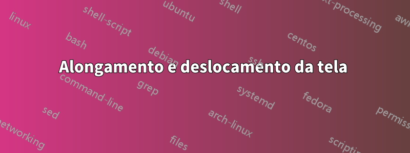 Alongamento e deslocamento da tela