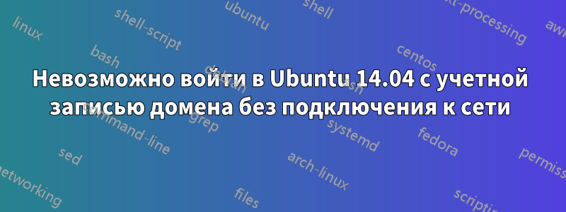 Невозможно войти в Ubuntu 14.04 с учетной записью домена без подключения к сети