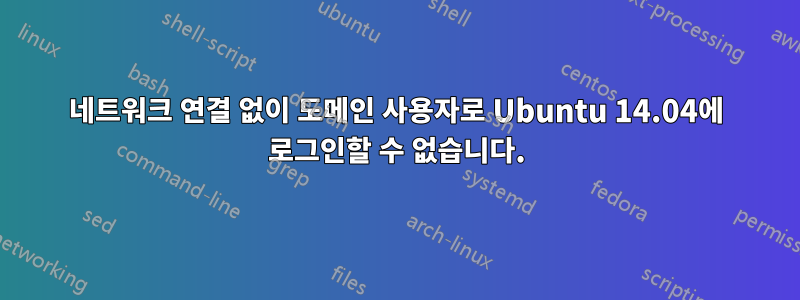 네트워크 연결 없이 도메인 사용자로 Ubuntu 14.04에 로그인할 수 없습니다.