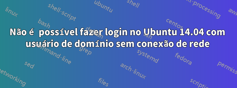 Não é possível fazer login no Ubuntu 14.04 com usuário de domínio sem conexão de rede