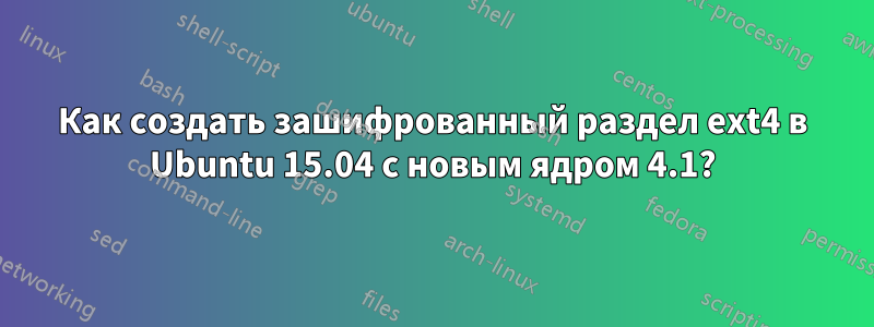 Как создать зашифрованный раздел ext4 в Ubuntu 15.04 с новым ядром 4.1?