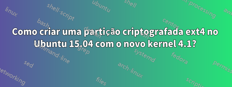 Como criar uma partição criptografada ext4 no Ubuntu 15.04 com o novo kernel 4.1?