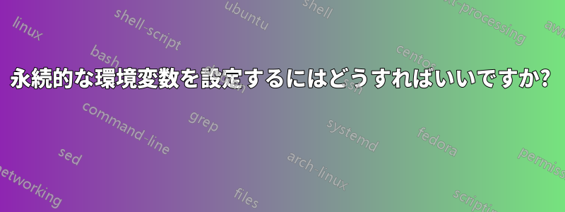 永続的な環境変数を設定するにはどうすればいいですか? 