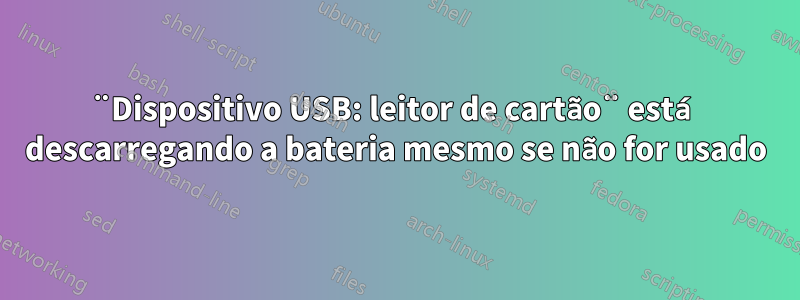 ¨Dispositivo USB: leitor de cartão¨ está descarregando a bateria mesmo se não for usado