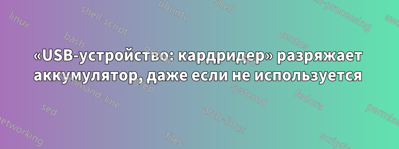 «USB-устройство: кардридер» разряжает аккумулятор, даже если не используется