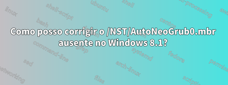 Como posso corrigir o /NST/AutoNeoGrub0.mbr ausente no Windows 8.1?