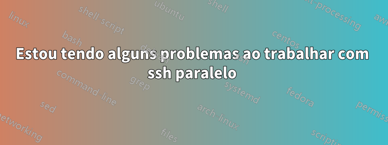 Estou tendo alguns problemas ao trabalhar com ssh paralelo