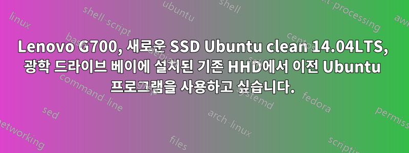 Lenovo G700, 새로운 SSD Ubuntu clean 14.04LTS, 광학 드라이브 베이에 설치된 기존 HHD에서 이전 Ubuntu 프로그램을 사용하고 싶습니다.