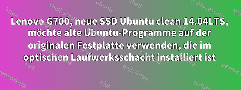 Lenovo G700, neue SSD Ubuntu clean 14.04LTS, möchte alte Ubuntu-Programme auf der originalen Festplatte verwenden, die im optischen Laufwerksschacht installiert ist