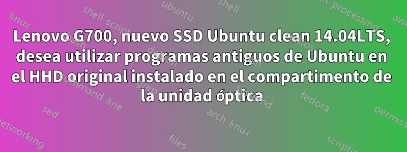 Lenovo G700, nuevo SSD Ubuntu clean 14.04LTS, desea utilizar programas antiguos de Ubuntu en el HHD original instalado en el compartimento de la unidad óptica