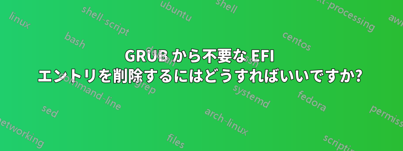 GRUB から不要な EFI エントリを削除するにはどうすればいいですか?