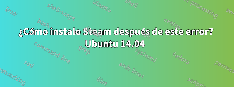 ¿Cómo instalo Steam después de este error? Ubuntu 14.04 