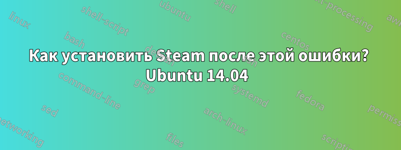 Как установить Steam после этой ошибки? Ubuntu 14.04 