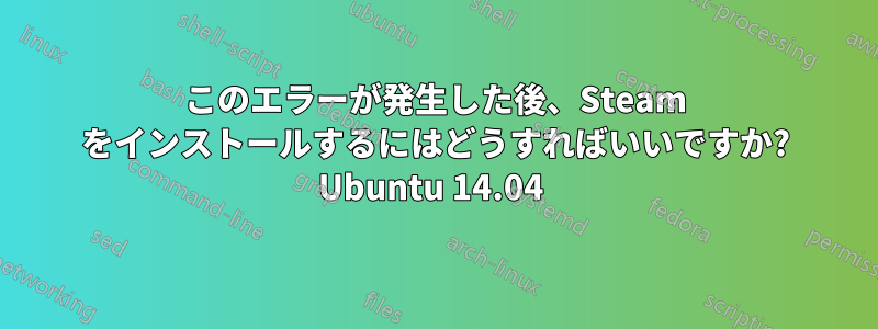 このエラーが発生した後、Steam をインストールするにはどうすればいいですか? Ubuntu 14.04 