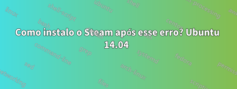 Como instalo o Steam após esse erro? Ubuntu 14.04 