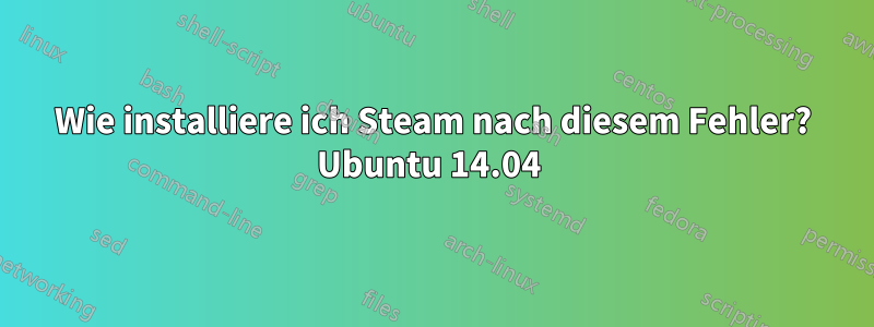 Wie installiere ich Steam nach diesem Fehler? Ubuntu 14.04 