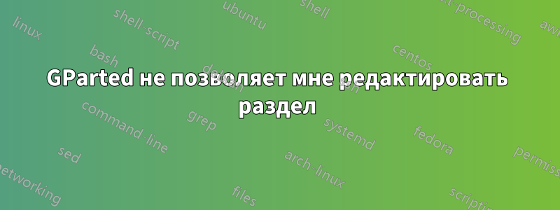 GParted не позволяет мне редактировать раздел