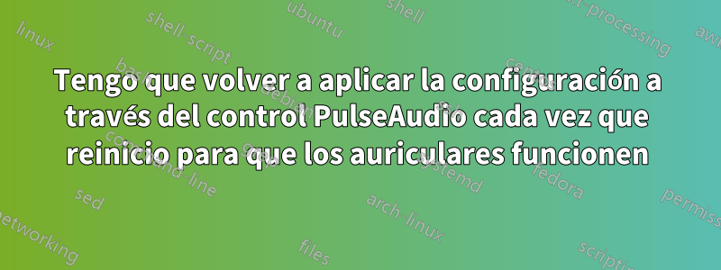 Tengo que volver a aplicar la configuración a través del control PulseAudio cada vez que reinicio para que los auriculares funcionen