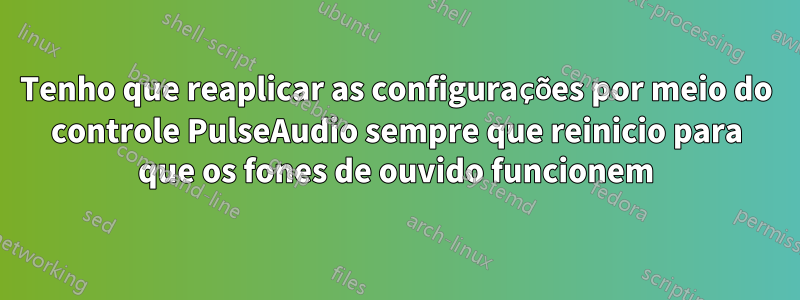 Tenho que reaplicar as configurações por meio do controle PulseAudio sempre que reinicio para que os fones de ouvido funcionem