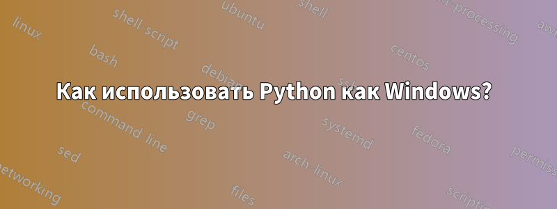 Как использовать Python как Windows? 