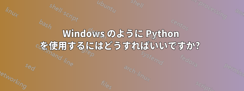 Windows のように Python を使用するにはどうすればいいですか? 