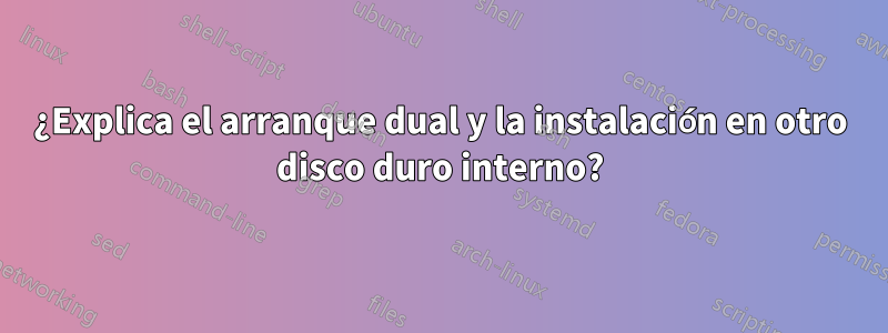 ¿Explica el arranque dual y la instalación en otro disco duro interno?