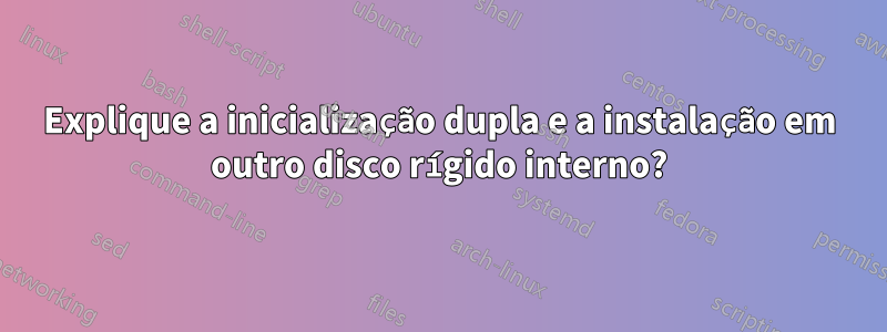 Explique a inicialização dupla e a instalação em outro disco rígido interno?