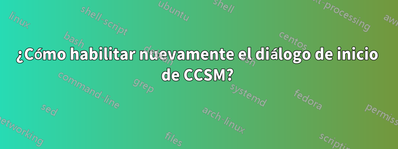 ¿Cómo habilitar nuevamente el diálogo de inicio de CCSM?