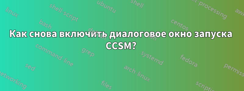 Как снова включить диалоговое окно запуска CCSM?