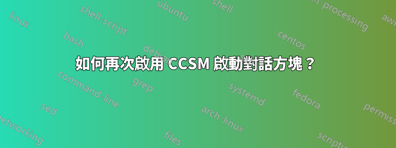 如何再次啟用 CCSM 啟動對話方塊？