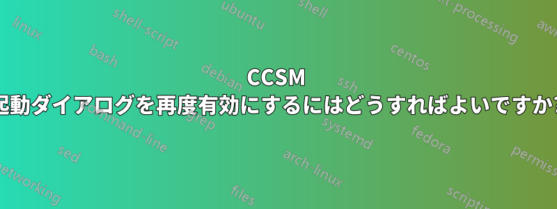 CCSM 起動ダイアログを再度有効にするにはどうすればよいですか?