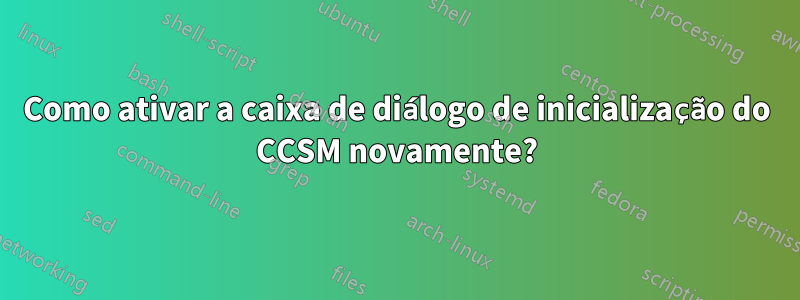 Como ativar a caixa de diálogo de inicialização do CCSM novamente?