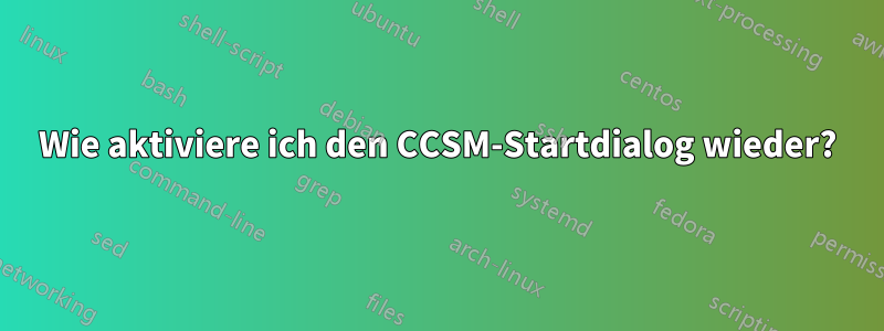 Wie aktiviere ich den CCSM-Startdialog wieder?