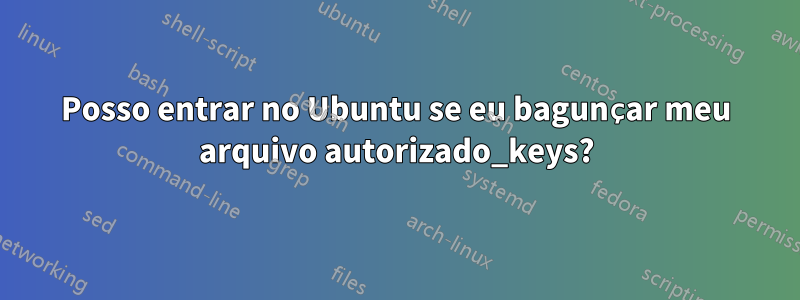 Posso entrar no Ubuntu se eu bagunçar meu arquivo autorizado_keys?