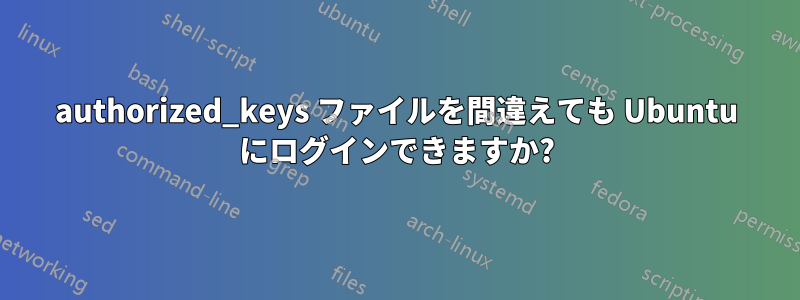 authorized_keys ファイルを間違えても Ubuntu にログインできますか?