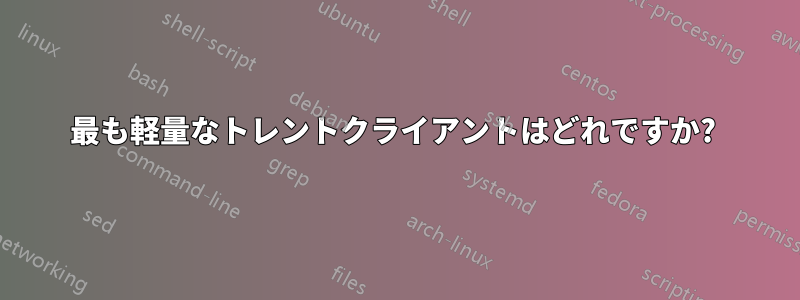 最も軽量なトレントクライアントはどれですか? 