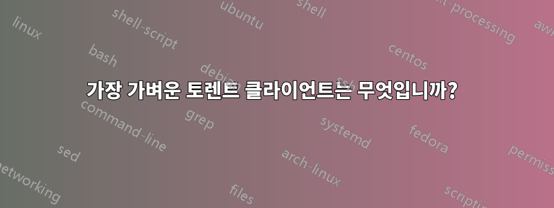 가장 가벼운 토렌트 클라이언트는 무엇입니까? 