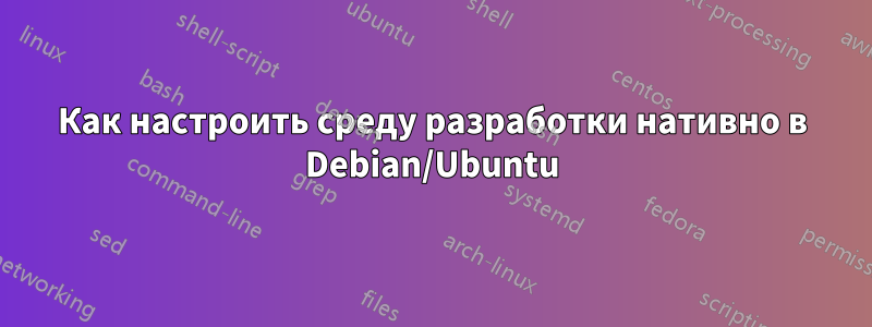 Как настроить среду разработки нативно в Debian/Ubuntu