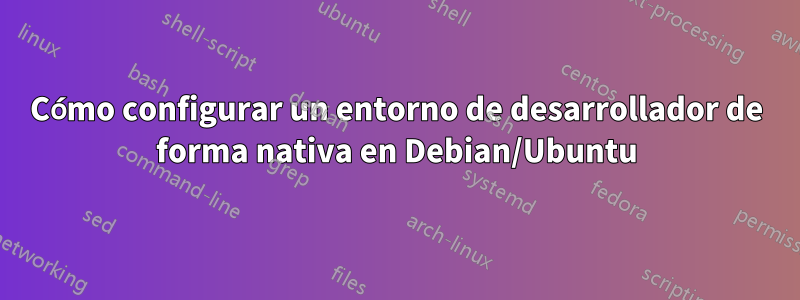 Cómo configurar un entorno de desarrollador de forma nativa en Debian/Ubuntu