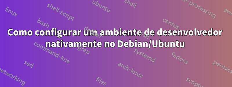 Como configurar um ambiente de desenvolvedor nativamente no Debian/Ubuntu