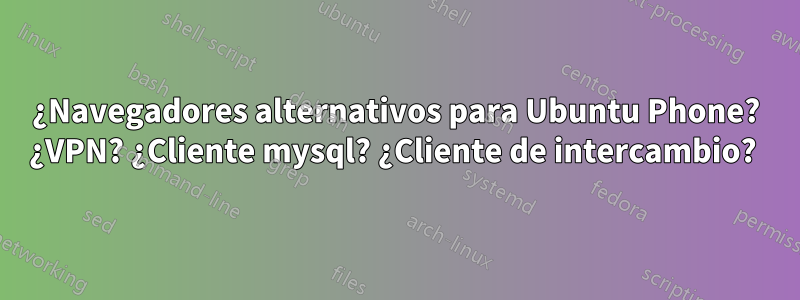 ¿Navegadores alternativos para Ubuntu Phone? ¿VPN? ¿Cliente mysql? ¿Cliente de intercambio? 