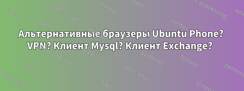 Альтернативные браузеры Ubuntu Phone? VPN? Клиент Mysql? Клиент Exchange? 