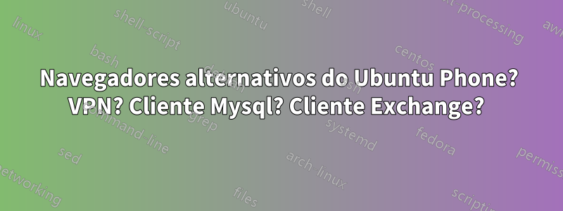 Navegadores alternativos do Ubuntu Phone? VPN? Cliente Mysql? Cliente Exchange? 