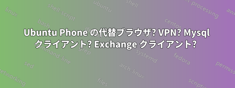 Ubuntu Phone の代替ブラウザ? VPN? Mysql クライアント? Exchange クライアント? 