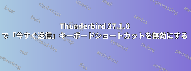 Thunderbird 37.1.0 で「今すぐ送信」キーボードショートカットを無効にする