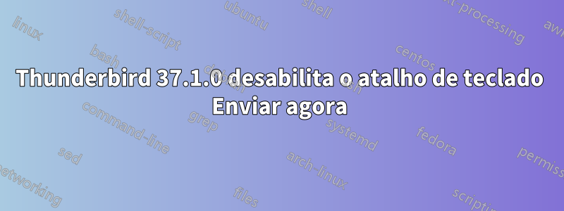 Thunderbird 37.1.0 desabilita o atalho de teclado Enviar agora