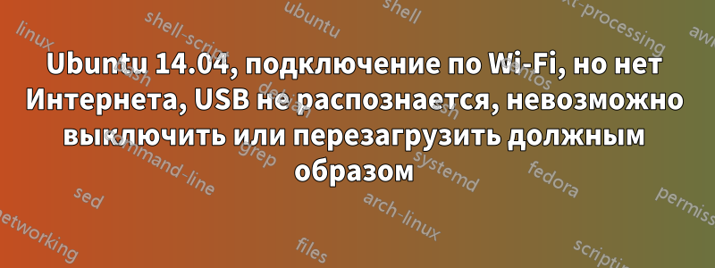 Ubuntu 14.04, подключение по Wi-Fi, но нет Интернета, USB не распознается, невозможно выключить или перезагрузить должным образом