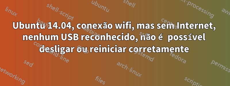 Ubuntu 14.04, conexão wifi, mas sem Internet, nenhum USB reconhecido, não é possível desligar ou reiniciar corretamente